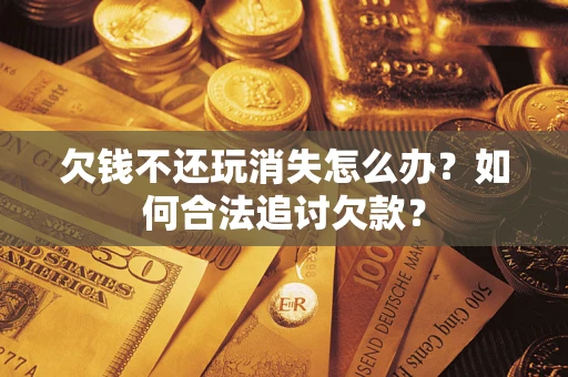 济南欠钱不还玩消失怎么办？如何合法追讨欠款？