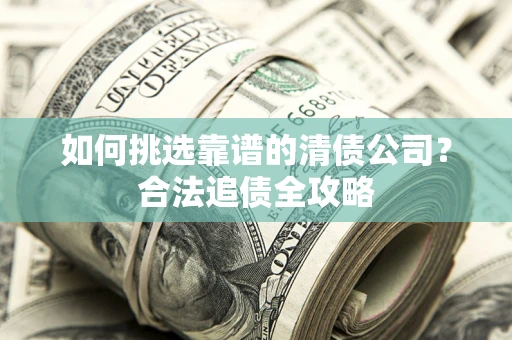 济南如何挑选靠谱的清债公司?合法追债全攻略 济南如何挑选靠谱的清债公司?合法追债全攻略
