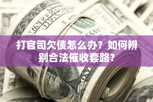 济南打官司欠债怎么办？如何辨别合法催收套路？