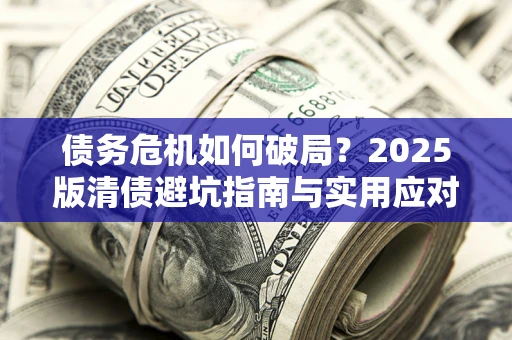 济南债务危机如何破局？2025版清债避坑指南与实用应对策略