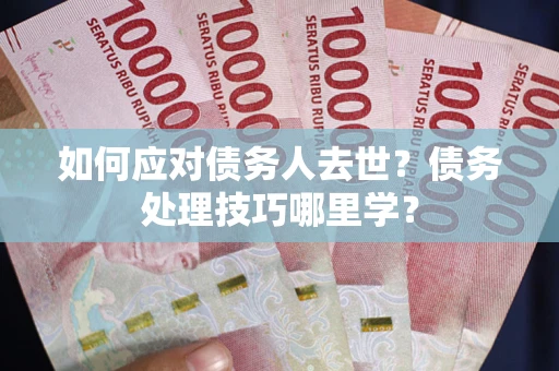 济南如何应对债务人去世？债务处理技巧哪里学？