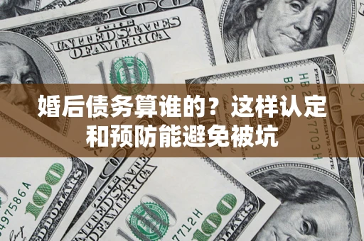 济南婚后债务算谁的？这样认定和预防能避免被坑