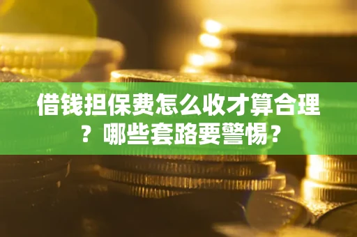 济南借钱担保费怎么收才算合理？哪些套路要警惕？