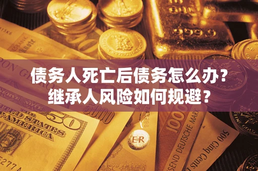济南债务人死亡后债务怎么办？继承人风险如何规避？