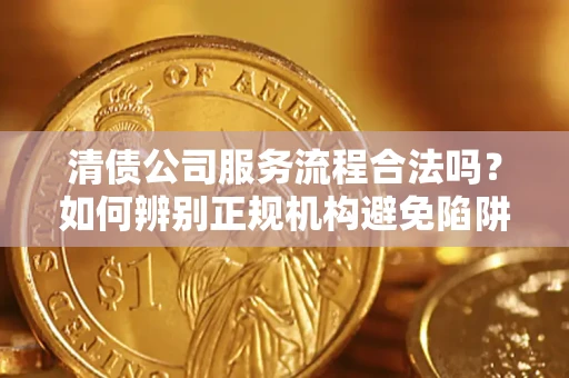 济南清债公司服务流程合法吗？如何辨别正规机构避免陷阱？