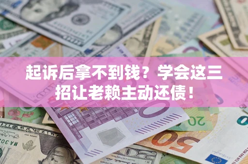 济南起诉后拿不到钱？学会这三招让老赖主动还债！