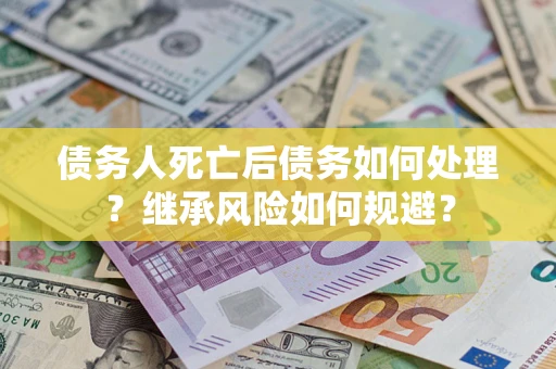 济南债务人死亡后债务如何处理？继承风险如何规避？