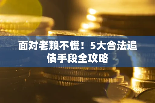 济南面对老赖不慌！5大合法追债手段全攻略
