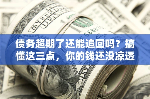 济南债务超期了还能追回吗？搞懂这三点，你的钱还没凉透