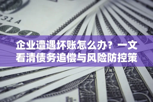 济南企业遭遇坏账怎么办？一文看清债务追偿与风险防控策略