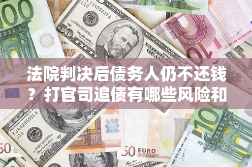 济南法院判决后债务人仍不还钱？打官司追债有哪些风险和技巧？