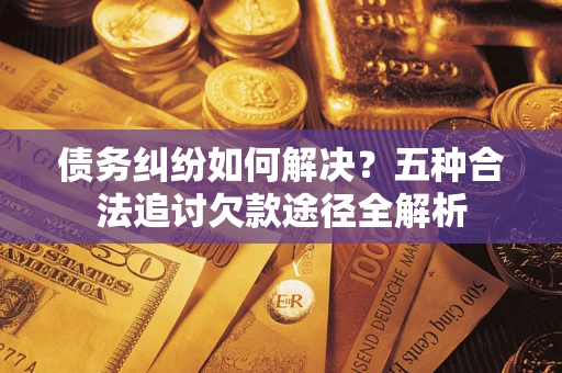 济南债务纠纷如何解决？五种合法追讨欠款途径全解析