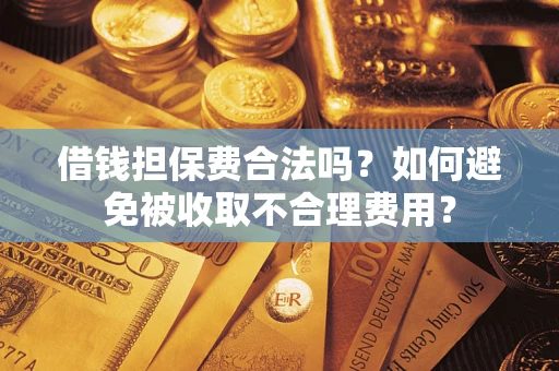 济南借钱担保费合法吗？如何避免被收取不合理费用？