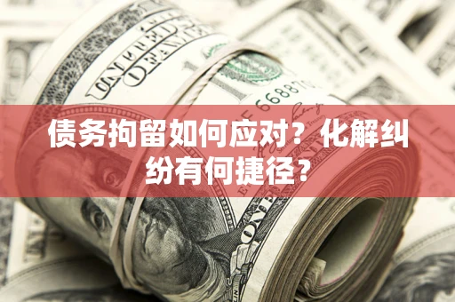 济南债务拘留如何应对？化解纠纷有何捷径？