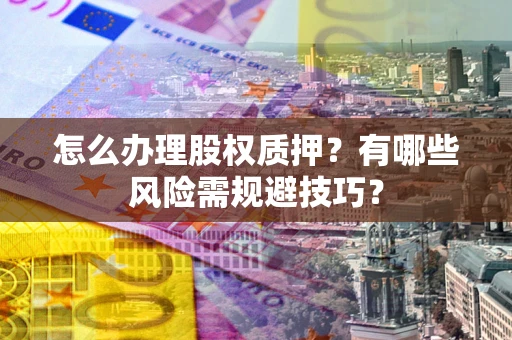 济南怎么办理股权质押？有哪些风险需规避技巧？