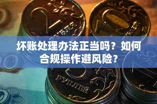 济南坏账处理办法正当吗？如何合规操作避风险？