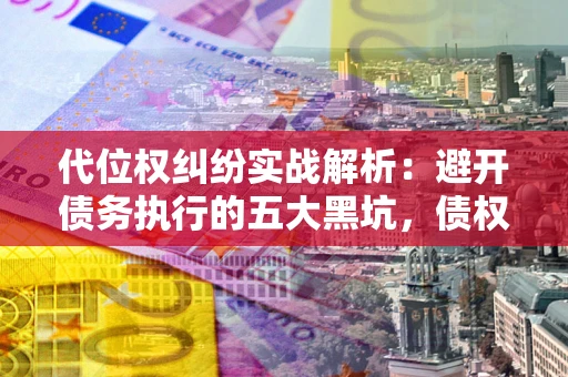 济南代位权纠纷实战解析：避开债务执行的五大黑坑，债权人必看指南