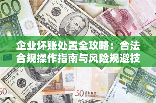 济南企业坏账处置全攻略：合法合规操作指南与风险规避技巧解析
