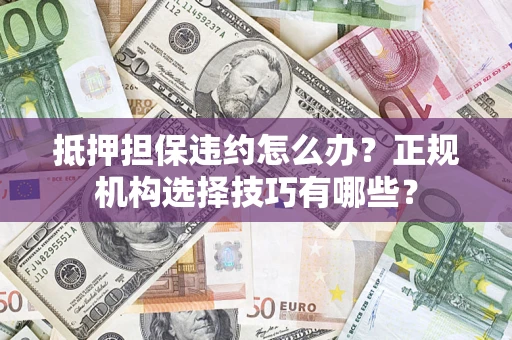 济南抵押担保违约怎么办？正规机构选择技巧有哪些？