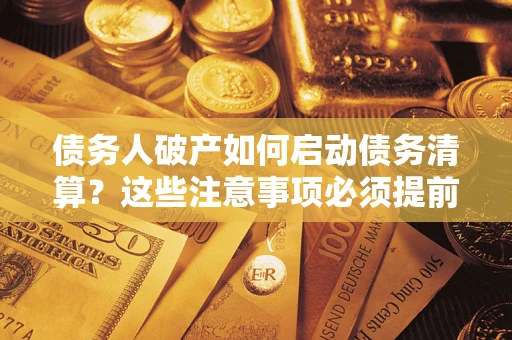 济南债务人破产如何启动债务清算？这些注意事项必须提前知道