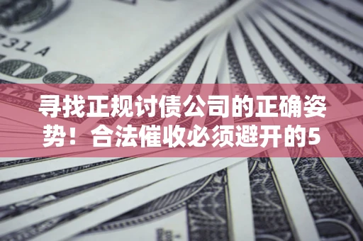 济南寻找正规讨债公司的正确姿势！合法催收必须避开的5大雷区