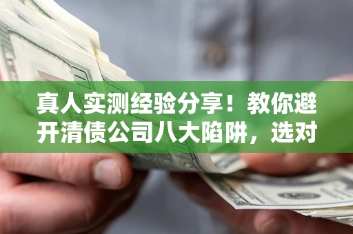 济南真人实测经验分享！教你避开清债公司八大陷阱，选对机构少走十年弯路