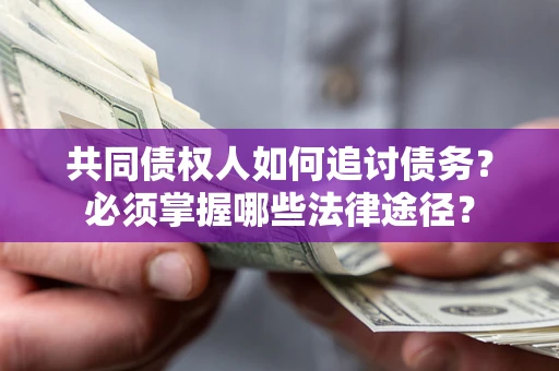济南共同债权人如何追讨债务？必须掌握哪些法律途径？