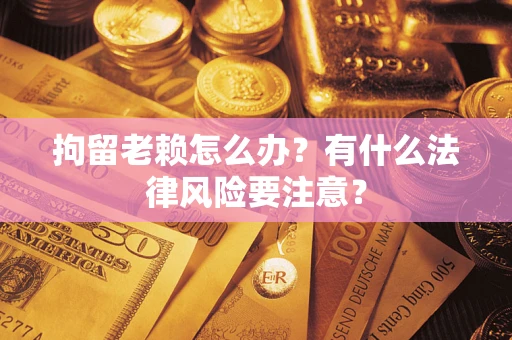 济南拘留老赖怎么办？有什么法律风险要注意？