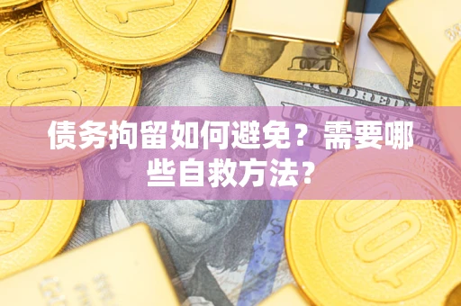 济南债务拘留如何避免？需要哪些自救方法？