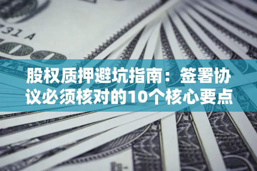 济南股权质押避坑指南:签署协议必须核对的10个核心要点 济南股权质押避坑指南:签署协议必须核对的10个核心要点