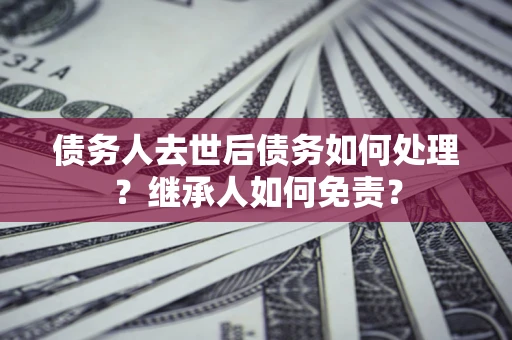 济南债务人去世后债务如何处理？继承人如何免责？
