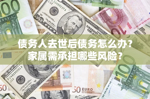 济南债务人去世后债务怎么办？家属需承担哪些风险？