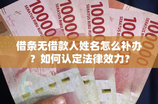 济南借条无借款人姓名怎么补办？如何认定法律效力？
