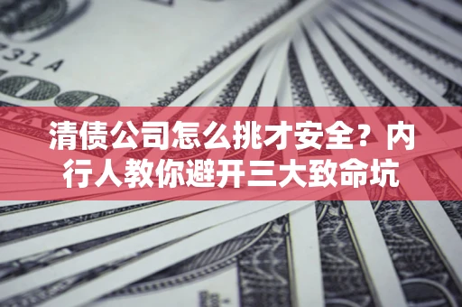 济南清债公司怎么挑才安全?内行人教你避开三大致命坑 济南清债公司怎么挑才安全?内行人教你避开三大致命坑