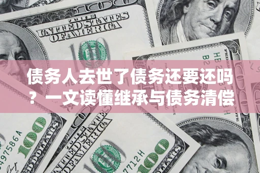 济南债务人去世了债务还要还吗？一文读懂继承与债务清偿