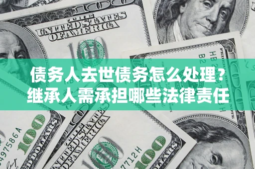 济南债务人去世债务怎么处理？继承人需承担哪些法律责任？