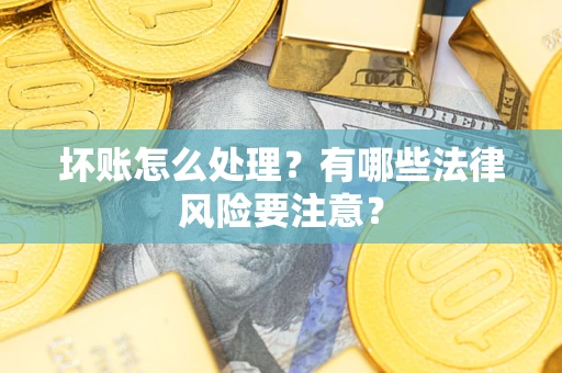 济南坏账怎么处理？有哪些法律风险要注意？