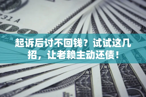 济南起诉后讨不回钱？试试这几招，让老赖主动还债！