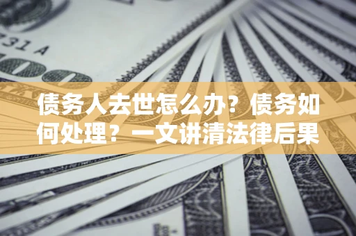 济南债务人去世怎么办？债务如何处理？一文讲清法律后果