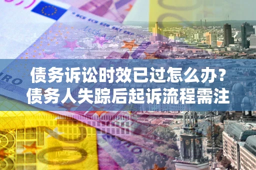 济南债务诉讼时效已过怎么办？债务人失踪后起诉流程需注意什么？