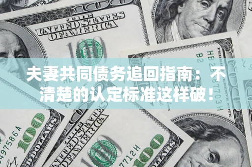 济南夫妻共同债务追回指南：不清楚的认定标准这样破！