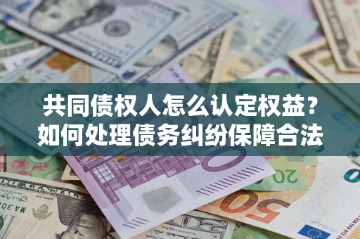 济南共同债权人怎么认定权益？如何处理债务纠纷保障合法权益？