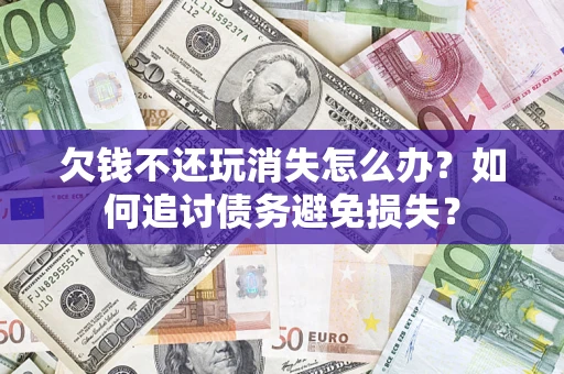济南欠钱不还玩消失怎么办？如何追讨债务避免损失？