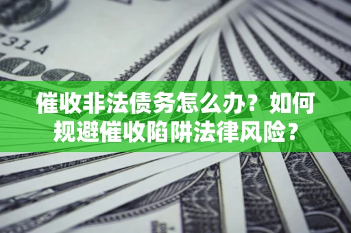 济南催收非法债务怎么办？如何规避催收陷阱法律风险？