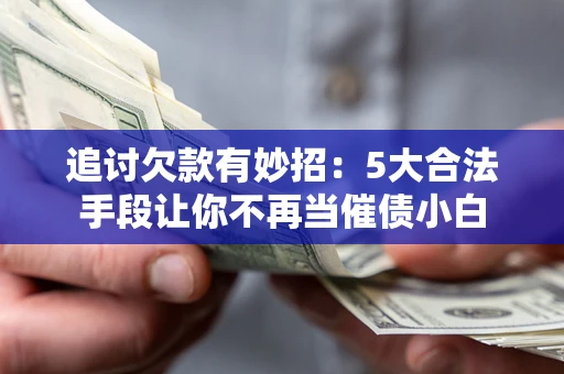 济南追讨欠款有妙招：5大合法手段让你不再当催债小白