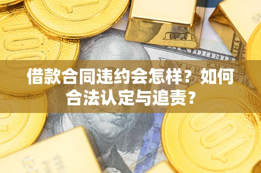 济南借款合同违约会怎样？如何合法认定与追责？
