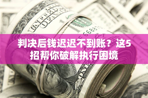 济南判决后钱迟迟不到账？这5招帮你破解执行困境