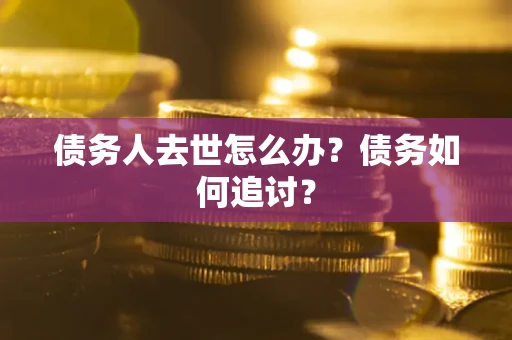 济南债务人去世怎么办？债务如何追讨？