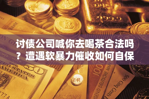 济南讨债公司喊你去喝茶合法吗？遭遇软暴力催收如何自保？