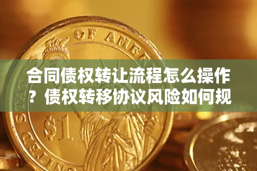 济南合同债权转让流程怎么操作？债权转移协议风险如何规避？